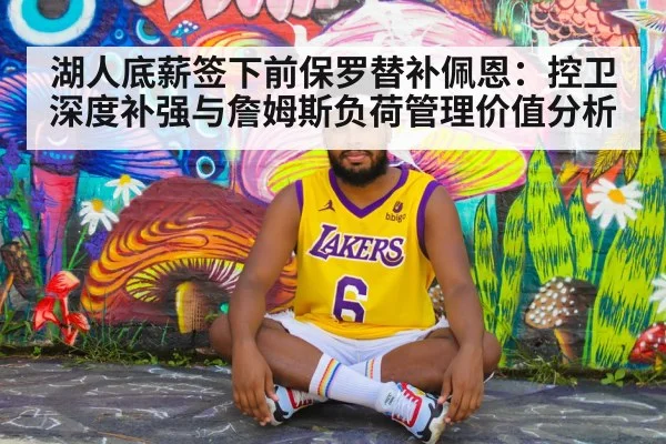 湖人底薪签下前保罗替补佩恩：控卫深度补强与詹姆斯负荷管理价值分析