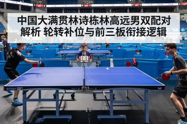 中国大满贯林诗栋林高远男双配对解析 轮转补位与前三板衔接逻辑