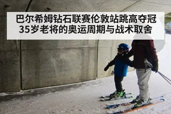巴尔希姆钻石联赛伦敦站跳高夺冠 35岁老将的奥运周期与战术取舍