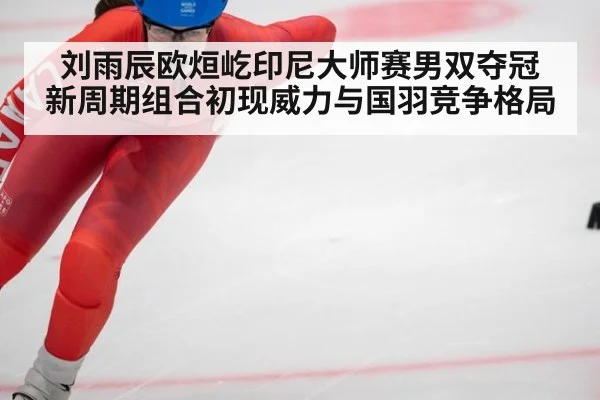 刘雨辰欧烜屹印尼大师赛男双夺冠 新周期组合初现威力与国羽竞争格局
